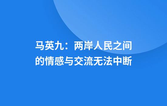 马英九：两岸人民之间的情感与交流无法中断