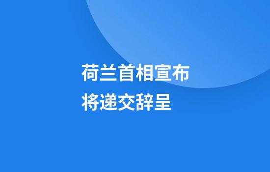 荷兰首相宣布将递交辞呈