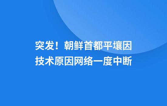 突发！朝鲜首都平壤因技术原因网络一度中断