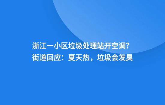 浙江一小区垃圾处理站开空调？街道回应：夏天热，垃圾会发臭