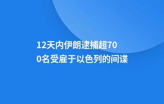 12天内伊朗逮捕超700名受雇于以色列的间谍