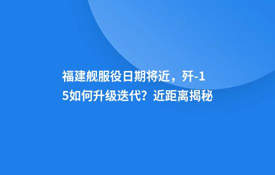 福建舰服役日期将近，歼-15如何升级迭代？近距离揭秘