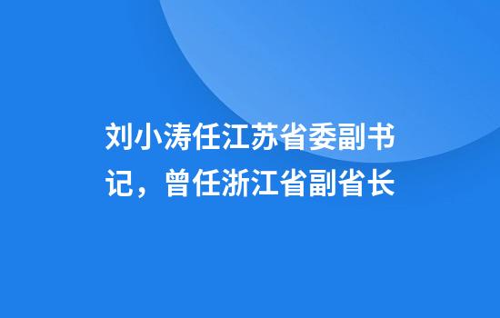 刘小涛任江苏省委副书记，曾任浙江省副省长