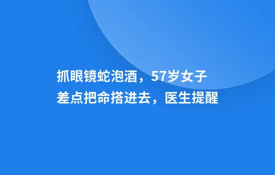 抓眼镜蛇泡酒，57岁女子差点把命搭进去，医生提醒