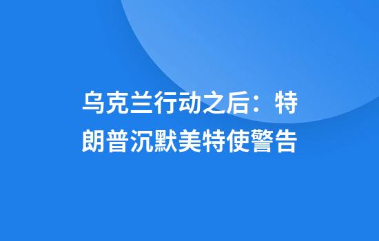 乌克兰行动之后：特朗普沉默美特使警告