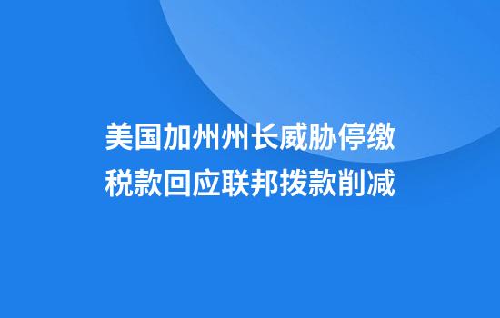 美国加州州长威胁停缴税款回应联邦拨款削减