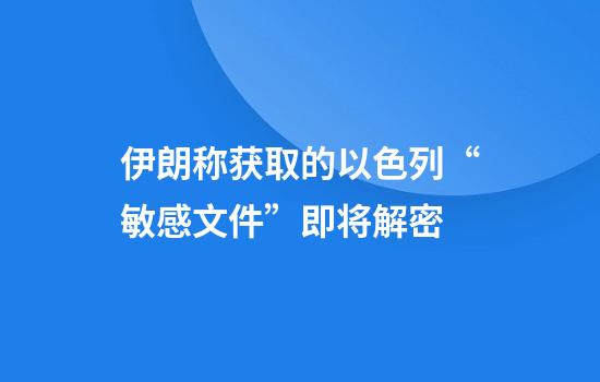 伊朗称获取的以色列“敏感文件”即将解密