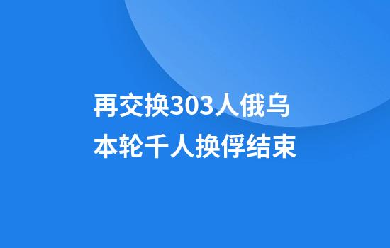 再交换303人俄乌本轮千人换俘结束