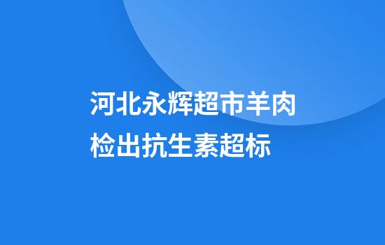河北永辉超市羊肉检出抗生素超标