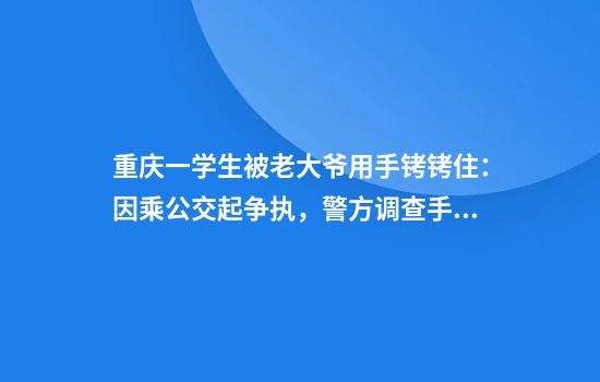 重庆一学生被老大爷用手铐铐住：因乘公交起争执，警方调查手铐来源