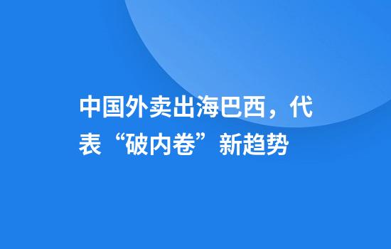 中国外卖出海巴西，代表“破内卷”新趋势