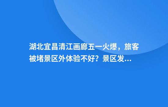 湖北宜昌清江画廊五一火爆，旅客被堵景区外体验不好？景区发公开信公布免费重游方案