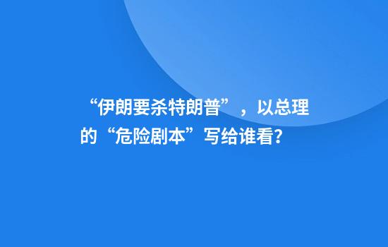 “伊朗要杀特朗普”，以总理的“危险剧本”写给谁看？