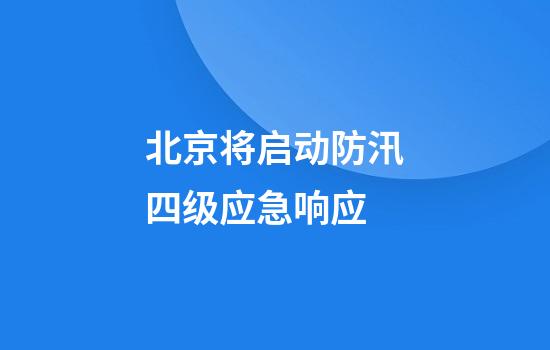 北京将启动防汛四级应急响应