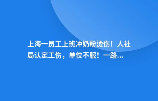 上海一员工上班冲奶粉烫伤!人社局认定工伤,单位不服!一路官司到二审