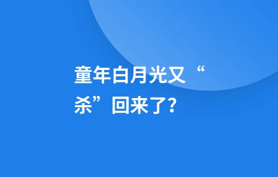童年白月光又“杀”回来了？