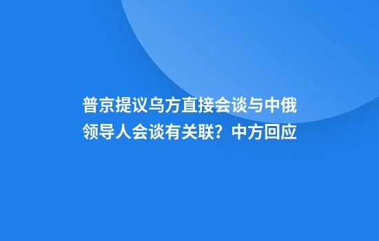 普京提议乌方直接会谈与中俄领导人会谈有关联？中方回应