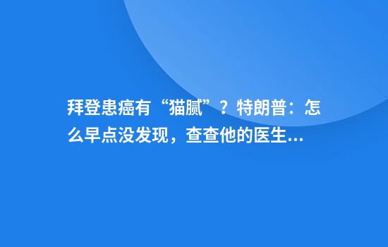 拜登患癌有“猫腻”？特朗普：怎么早点没发现，查查他的医生！