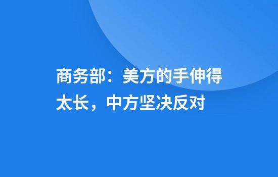 商务部：美方的手伸得太长，中方坚决反对
