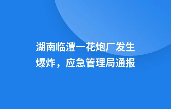 湖南临澧一花炮厂发生爆炸，应急管理局通报