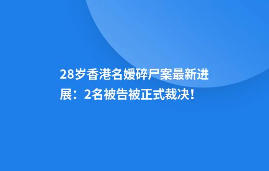 28岁香港名媛碎尸案最新进展：2名被告被正式裁决！