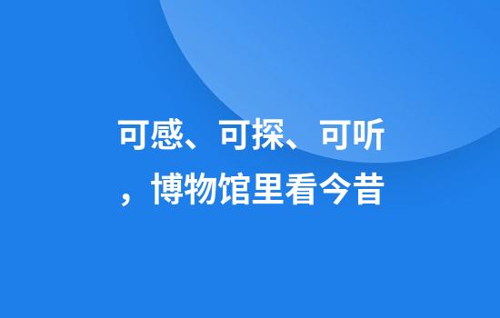 可感、可探、可听，博物馆里看今昔