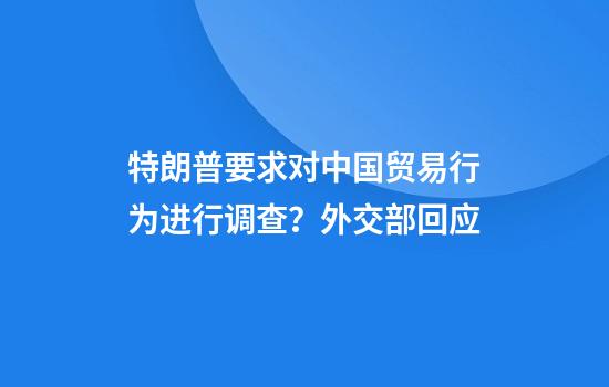特朗普要求对中国贸易行为进行调查?外交部回应