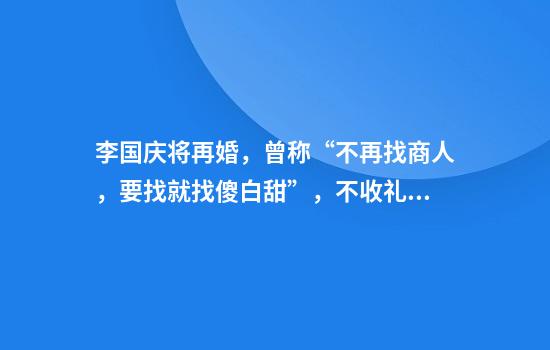 李国庆将再婚，曾称“不再找商人，要找就找傻白甜”，不收礼金但提倡每人捐款500元