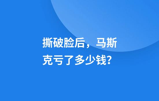 撕破脸后，马斯克亏了多少钱？