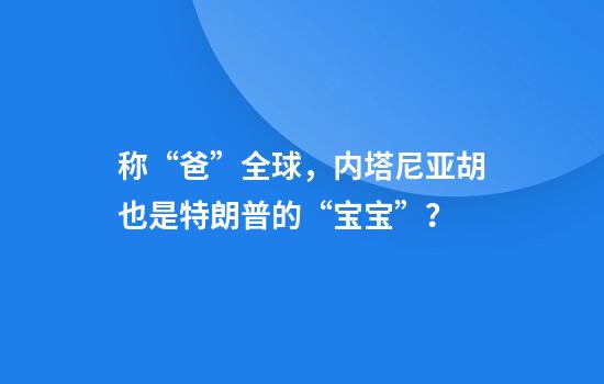 称“爸”全球，内塔尼亚胡也是特朗普的“宝宝”？