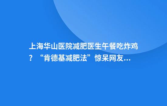 上海华山医院减肥医生午餐吃炸鸡？“肯德基减肥法”惊呆网友！