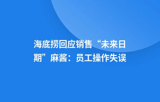 海底捞回应销售“未来日期”麻酱:员工操作失误