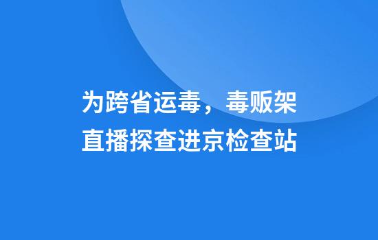为跨省运毒，毒贩架直播探查进京检查站
