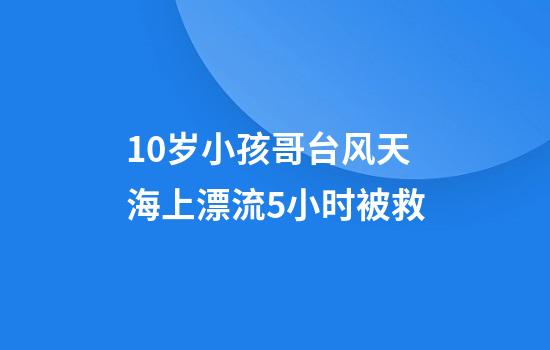 10岁小孩哥台风天海上漂流5小时被救