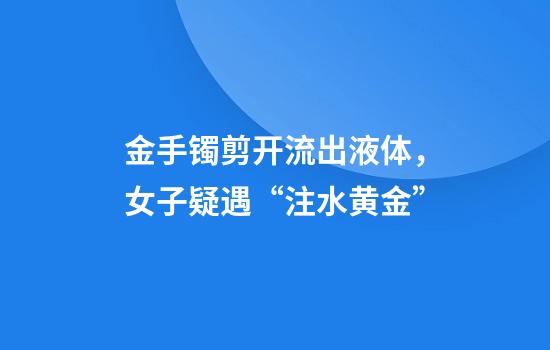 金手镯剪开流出液体,女子疑遇“注水黄金”