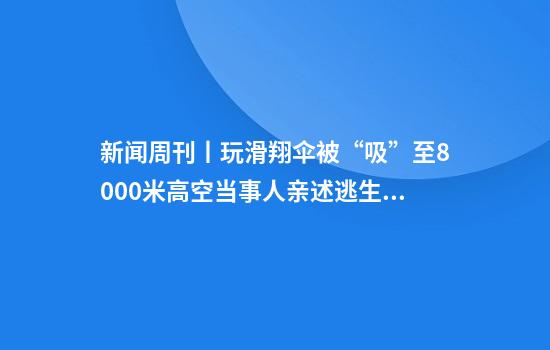 新闻周刊丨玩滑翔伞被“吸”至8000米高空当事人亲述逃生细节