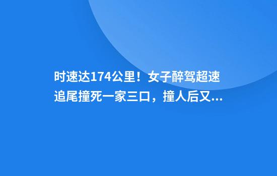 时速达174公里！女子醉驾超速追尾撞死一家三口，撞人后又撞民房