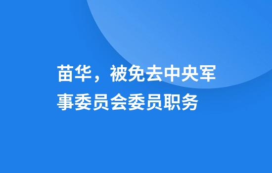 苗华，被免去中央军事委员会委员职务