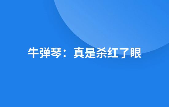 牛弹琴：真是杀红了眼