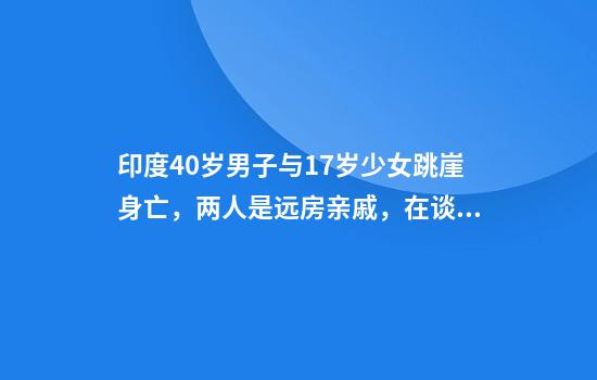 印度40岁男子与17岁少女跳崖身亡，两人是远房亲戚，在谈恋爱