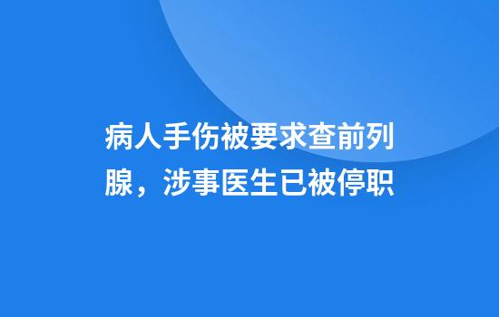 病人手伤被要求查前列腺，涉事医生已被停职