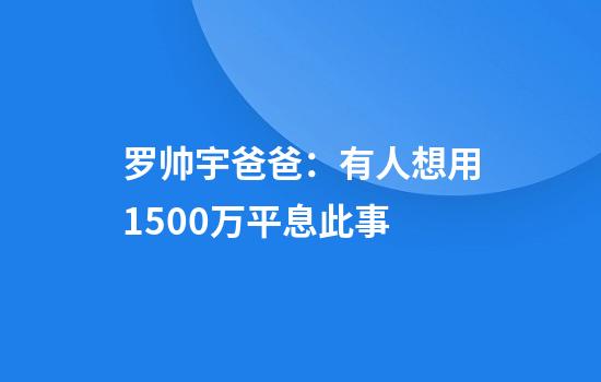 罗帅宇爸爸：有人想用1500万平息此事