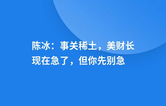陈冰：事关稀土，美财长现在急了，但你先别急