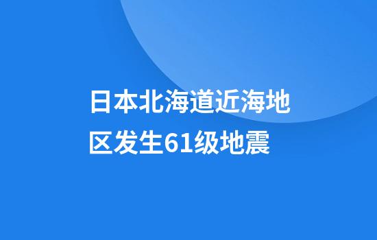 日本北海道近海地区发生6.1级地震