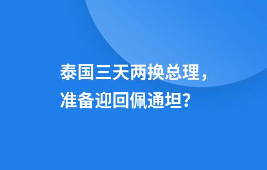 泰国三天两换总理，准备迎回佩通坦？