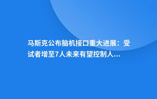 马斯克公布脑机接口重大进展：受试者增至7人未来有望控制人形机器人