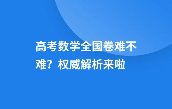 高考数学全国卷难不难？权威解析来啦