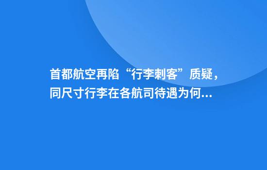 首都航空再陷“行李刺客”质疑，同尺寸行李在各航司待遇为何不同