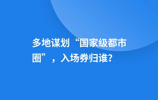多地谋划“国家级都市圈”，入场券归谁？