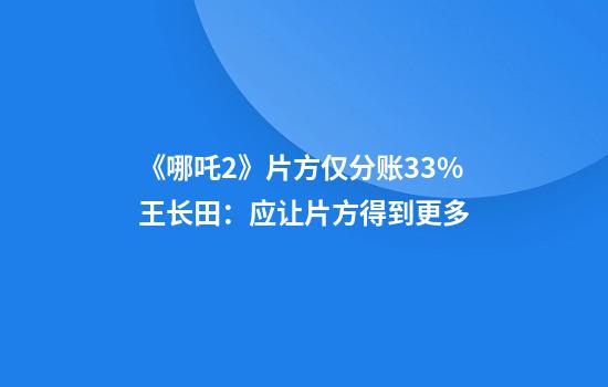 《哪吒2》片方仅分账33%王长田：应让片方得到更多